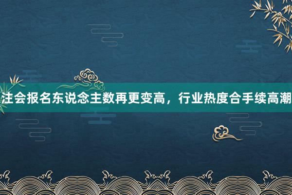 注会报名东说念主数再更变高，行业热度合手续高潮