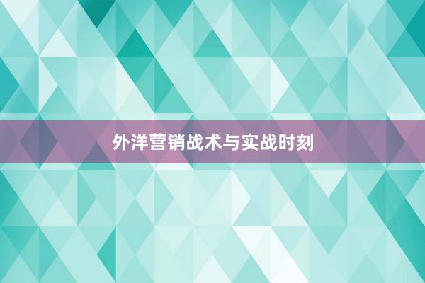 外洋营销战术与实战时刻