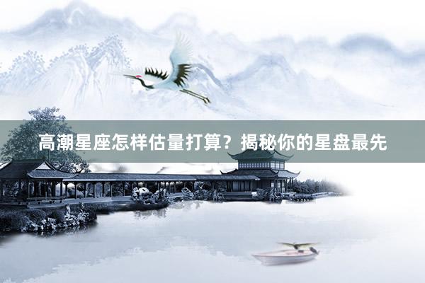 高潮星座怎样估量打算？揭秘你的星盘最先