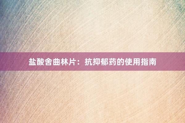 盐酸舍曲林片：抗抑郁药的使用指南