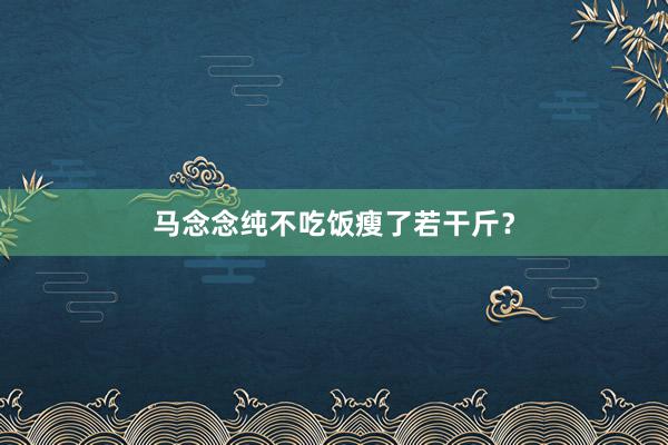 马念念纯不吃饭瘦了若干斤?